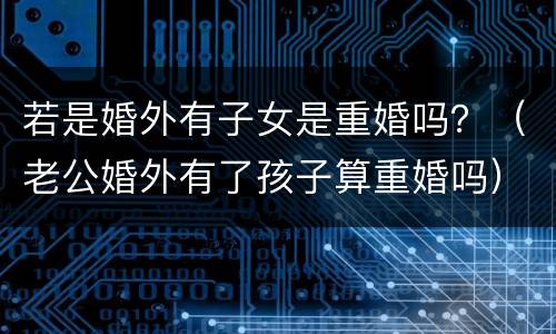 若是婚外有子女是重婚吗？（老公婚外有了孩子算重婚吗）