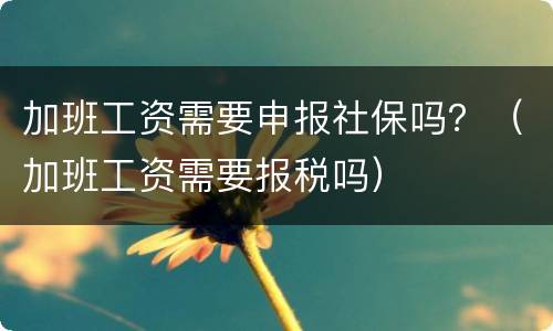 加班工资需要申报社保吗？（加班工资需要报税吗）