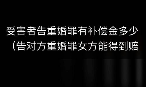受害者告重婚罪有补偿金多少（告对方重婚罪女方能得到赔偿吗）