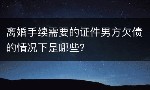 离婚手续需要的证件男方欠债的情况下是哪些？