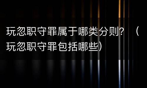 玩忽职守罪属于哪类分则？（玩忽职守罪包括哪些）