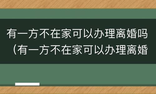 有一方不在家可以办理离婚吗（有一方不在家可以办理离婚吗女方）