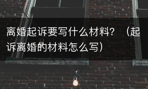 离婚起诉要写什么材料？（起诉离婚的材料怎么写）