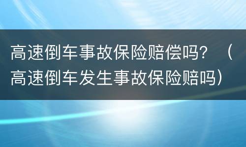 高速倒车事故保险赔偿吗？（高速倒车发生事故保险赔吗）