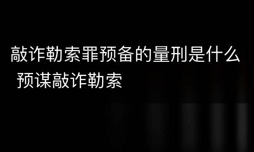 敲诈勒索罪预备的量刑是什么 预谋敲诈勒索