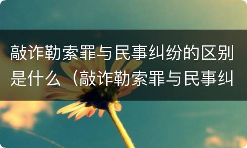 敲诈勒索罪与民事纠纷的区别是什么（敲诈勒索罪与民事纠纷的区别是什么意思）