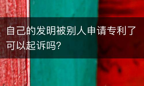 自己的发明被别人申请专利了可以起诉吗？