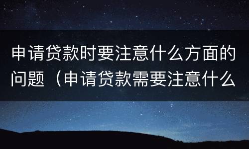 申请贷款时要注意什么方面的问题（申请贷款需要注意什么）