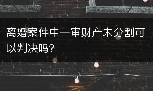 离婚案件中一审财产未分割可以判决吗？