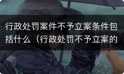 行政处罚案件不予立案条件包括什么（行政处罚不予立案的条件）