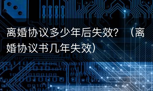 离婚协议多少年后失效？（离婚协议书几年失效）