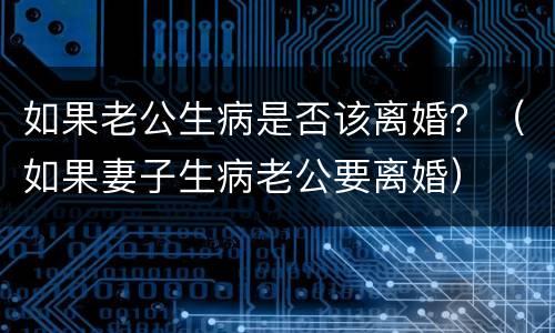 如果老公生病是否该离婚？（如果妻子生病老公要离婚）