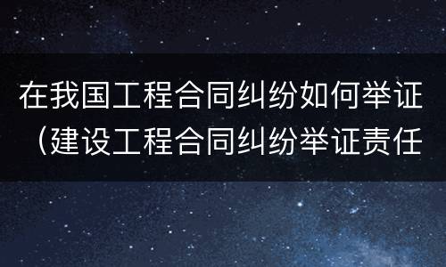 在我国工程合同纠纷如何举证（建设工程合同纠纷举证责任）