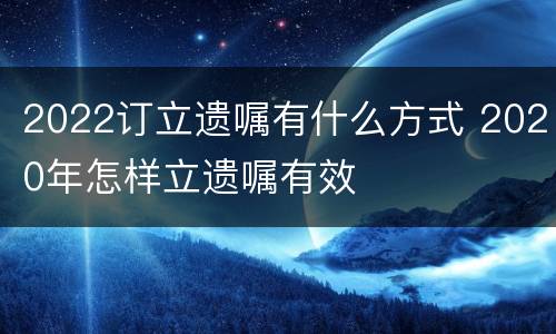 2022订立遗嘱有什么方式 2020年怎样立遗嘱有效