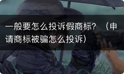 一般要怎么投诉假商标？（申请商标被骗怎么投诉）