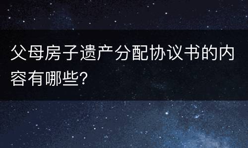 父母房子遗产分配协议书的内容有哪些？