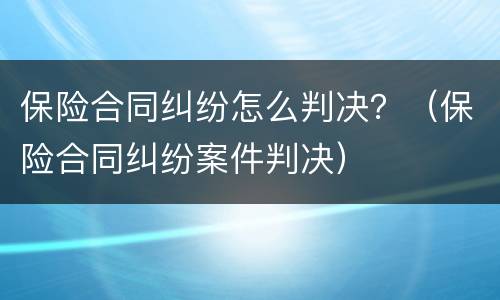 保险合同纠纷怎么判决？（保险合同纠纷案件判决）