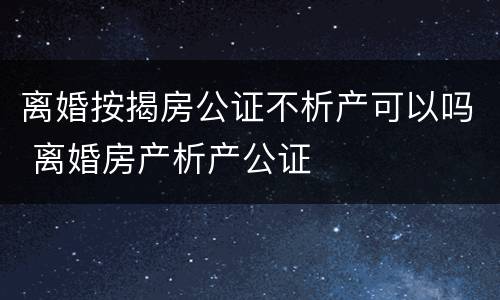 离婚按揭房公证不析产可以吗 离婚房产析产公证