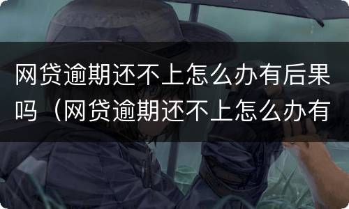 网贷逾期还不上怎么办有后果吗（网贷逾期还不上怎么办有后果吗知乎）