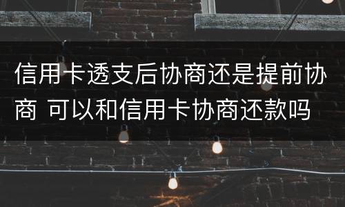 信用卡透支后协商还是提前协商 可以和信用卡协商还款吗