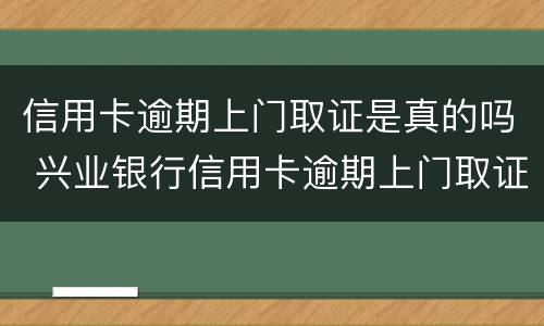信用卡逾期上门取证是真的吗 兴业银行信用卡逾期上门取证是真的吗