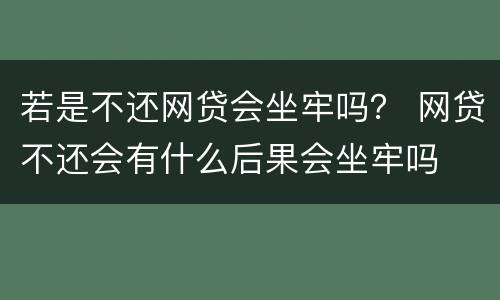 若是不还网贷会坐牢吗？ 网贷不还会有什么后果会坐牢吗