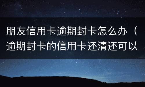 朋友信用卡逾期封卡怎么办（逾期封卡的信用卡还清还可以开卡吗?）