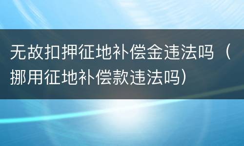 无故扣押征地补偿金违法吗（挪用征地补偿款违法吗）