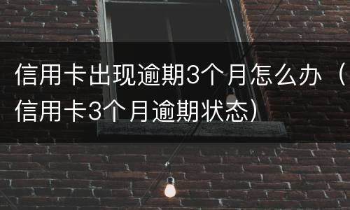 信用卡出现逾期3个月怎么办（信用卡3个月逾期状态）