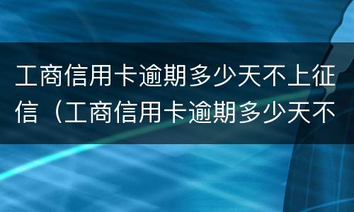 工商信用卡逾期多少天不上征信（工商信用卡逾期多少天不上征信了）