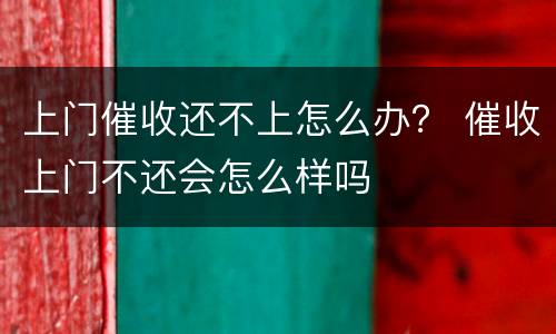 上门催收还不上怎么办？ 催收上门不还会怎么样吗