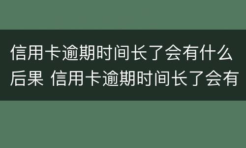 信用卡逾期时间长了会有什么后果 信用卡逾期时间长了会有什么后果呢