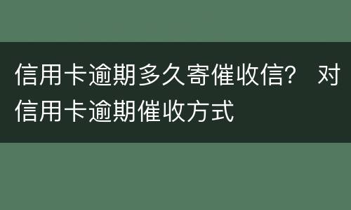 信用卡逾期多久寄催收信？ 对信用卡逾期催收方式