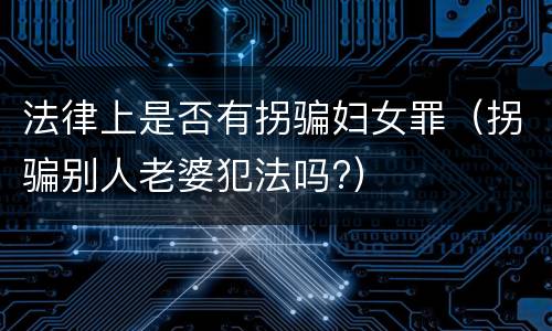 法律上是否有拐骗妇女罪（拐骗别人老婆犯法吗?）