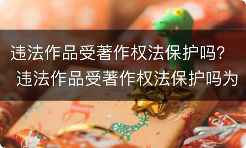 违法作品受著作权法保护吗？ 违法作品受著作权法保护吗为什么