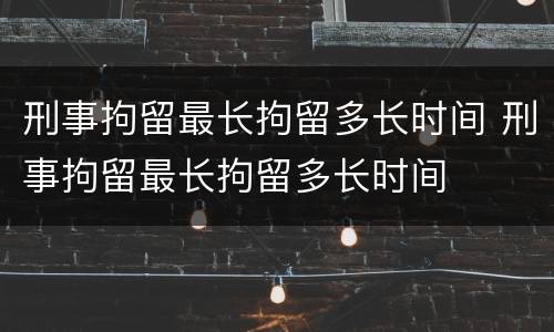 刑事拘留最长拘留多长时间 刑事拘留最长拘留多长时间