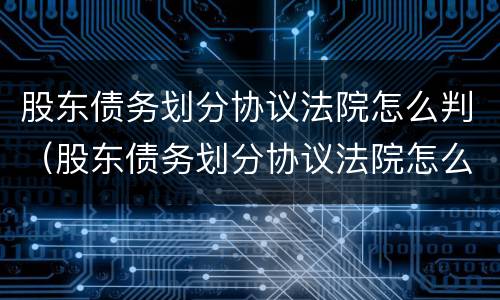 股东债务划分协议法院怎么判（股东债务划分协议法院怎么判定）