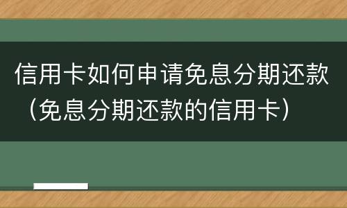 信用卡如何申请免息分期还款（免息分期还款的信用卡）