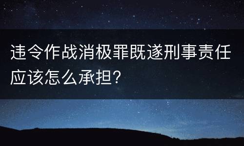 违令作战消极罪既遂刑事责任应该怎么承担?