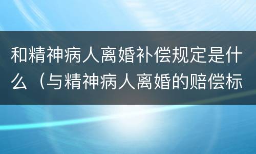 和精神病人离婚补偿规定是什么（与精神病人离婚的赔偿标准）