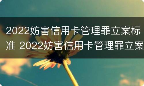 2022妨害信用卡管理罪立案标准 2022妨害信用卡管理罪立案标准是什么