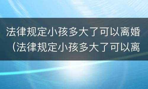 法律规定小孩多大了可以离婚（法律规定小孩多大了可以离婚了）