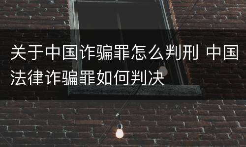 关于中国诈骗罪怎么判刑 中国法律诈骗罪如何判决