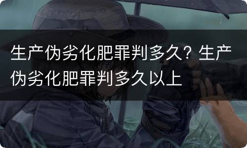 生产伪劣化肥罪判多久? 生产伪劣化肥罪判多久以上