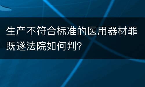 生产不符合标准的医用器材罪既遂法院如何判？