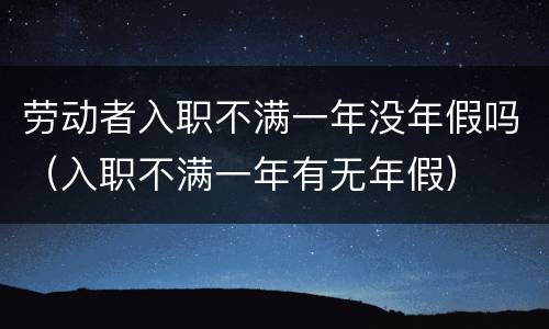 劳动者入职不满一年没年假吗（入职不满一年有无年假）