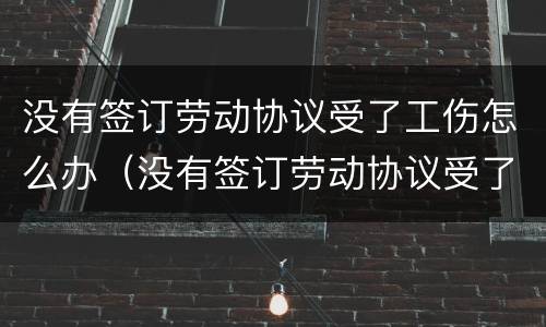 没有签订劳动协议受了工伤怎么办（没有签订劳动协议受了工伤怎么办赔偿）