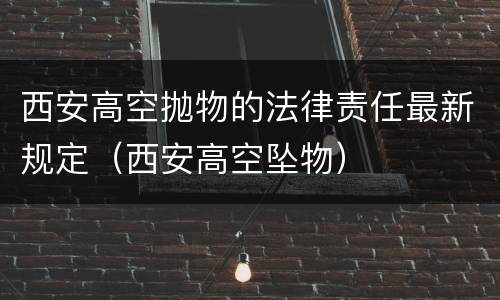 西安高空抛物的法律责任最新规定（西安高空坠物）