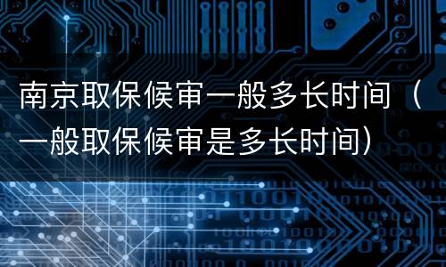 南京取保候审一般多长时间（一般取保候审是多长时间）