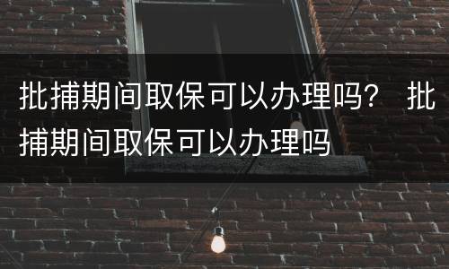 批捕期间取保可以办理吗？ 批捕期间取保可以办理吗